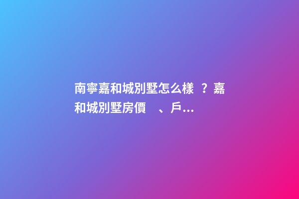 南寧嘉和城別墅怎么樣？嘉和城別墅房價、戶型圖、周邊配套樓盤分析